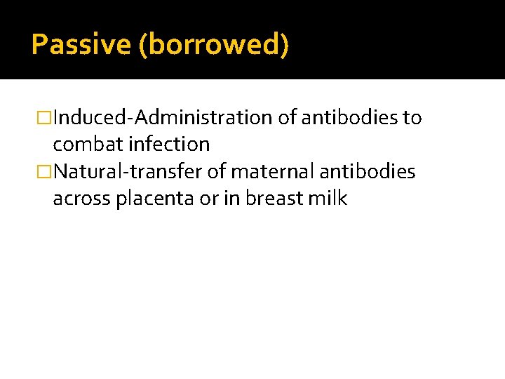 Passive (borrowed) �Induced-Administration of antibodies to combat infection �Natural-transfer of maternal antibodies across placenta