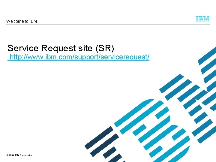 Welcome to IBM Service Request site (SR) http: //www. ibm. com/support/servicerequest/ © 2014 IBM