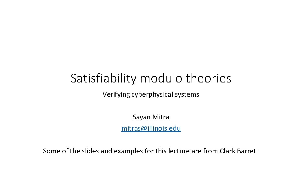 Satisfiability modulo theories Verifying cyberphysical systems Sayan Mitra mitras@illinois. edu Some of the slides
