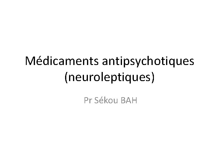 Médicaments antipsychotiques (neuroleptiques) Pr Sékou BAH 