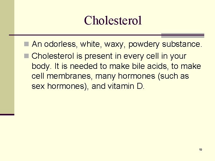 Cholesterol n An odorless, white, waxy, powdery substance. n Cholesterol is present in every Cholesterol n An odorless, white, waxy, powdery substance. n Cholesterol is present in every