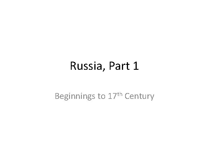 Russia, Part 1 Beginnings to 17 th Century 