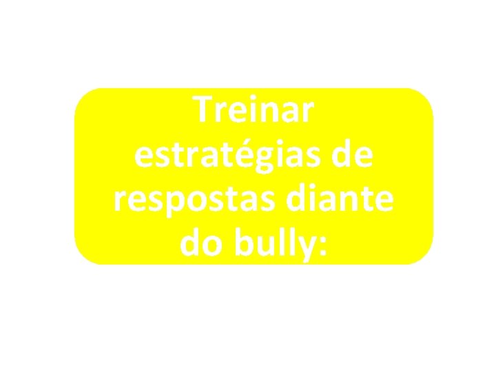 Treinar estratégias de respostas diante do bully: 