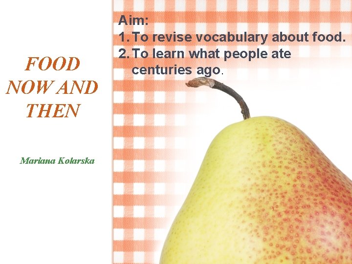FOOD NOW AND THEN Mariana Kolarska Aim: 1. To revise vocabulary about food. 2.