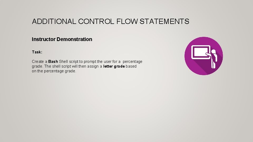 ADDITIONAL CONTROL FLOW STATEMENTS Instructor Demonstration Task: Create a Bash Shell script to prompt