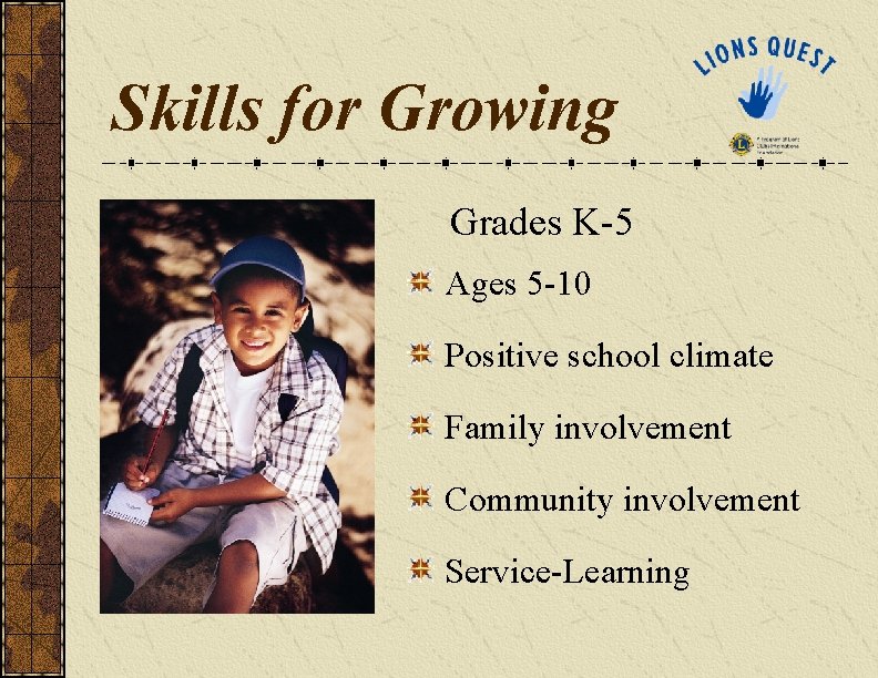 Skills for Growing Grades K-5 Ages 5 -10 Positive school climate Family involvement Community Skills for Growing Grades K-5 Ages 5 -10 Positive school climate Family involvement Community