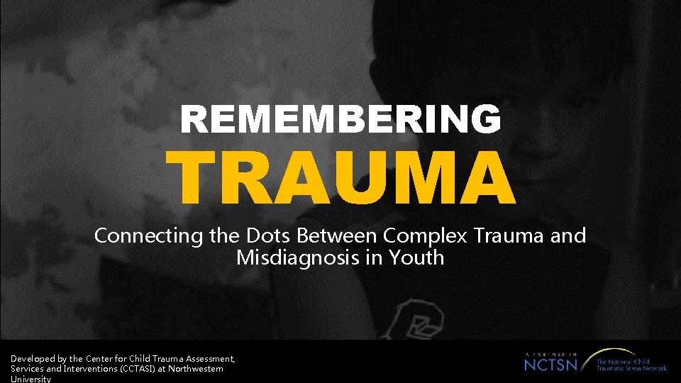 REMEMBERING TRAUMA Connecting the Dots Between Complex Trauma and Misdiagnosis in Youth Developed by