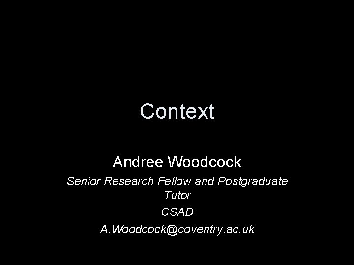 Context Andree Woodcock Senior Research Fellow and Postgraduate Tutor CSAD A. Woodcock@coventry. ac. uk