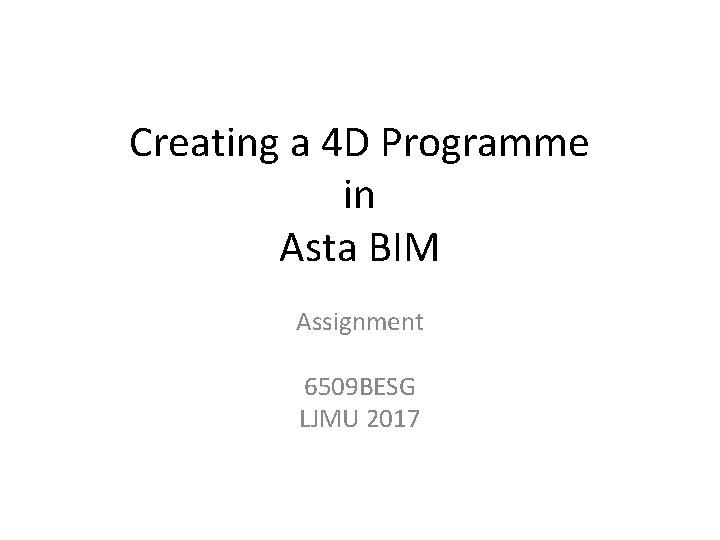 Creating a 4 D Programme in Asta BIM Assignment 6509 BESG LJMU 2017 