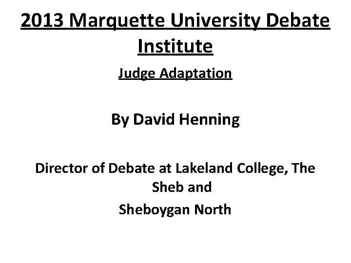 2013 Marquette University Debate Institute Judge Adaptation By David Henning Director of Debate at