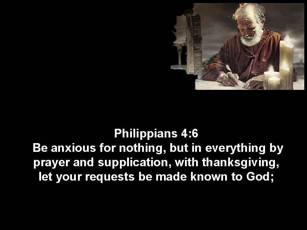 Philippians 4: 6 Be anxious for nothing, but in everything by prayer and supplication,