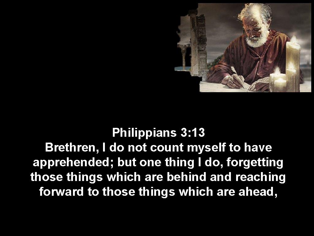 Philippians 3: 13 Brethren, I do not count myself to have apprehended; but one