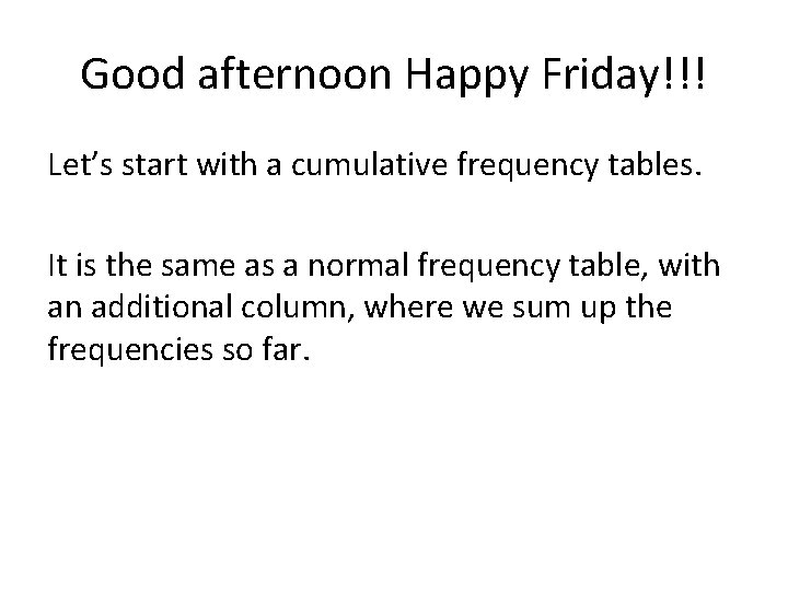 Good afternoon Happy Friday!!! Let’s start with a cumulative frequency tables. It is the