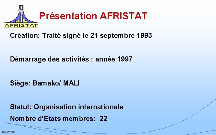 Présentation AFRISTAT Création: Traité signé le 21 septembre 1993 Démarrage des activités : année