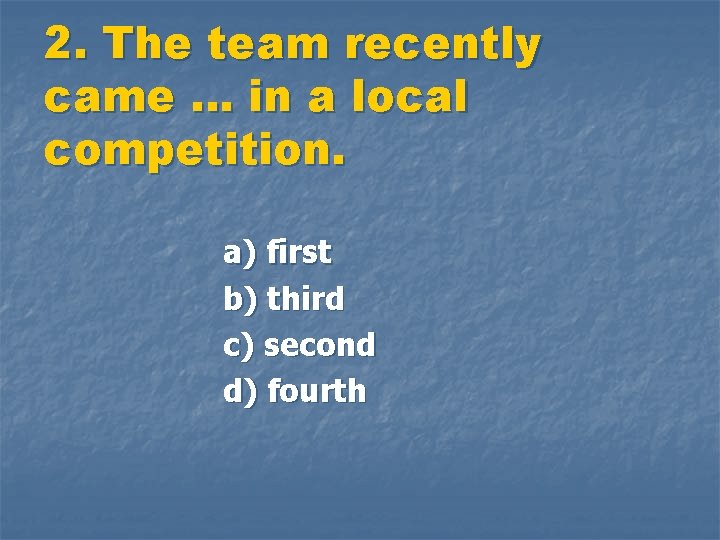 2. The team recently came … in a local competition. a) first b) third