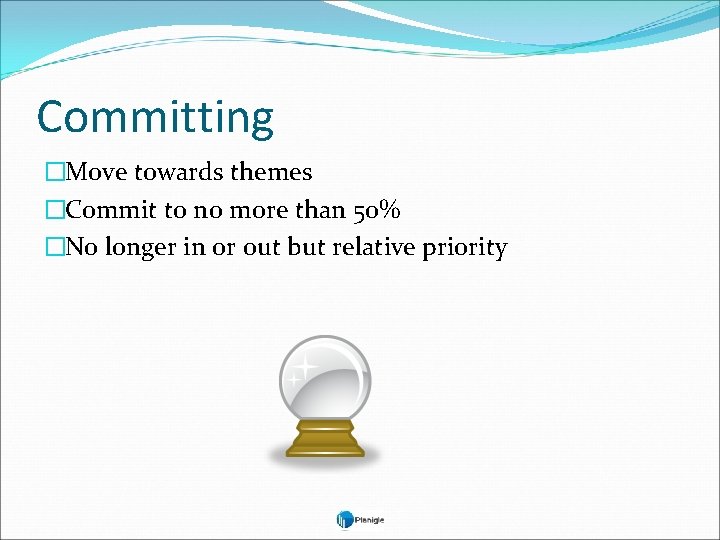 Committing �Move towards themes �Commit to no more than 50% �No longer in or