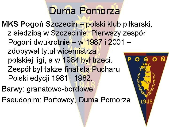 Duma Pomorza MKS Pogoń Szczecin – polski klub piłkarski, z siedzibą w Szczecinie. Pierwszy