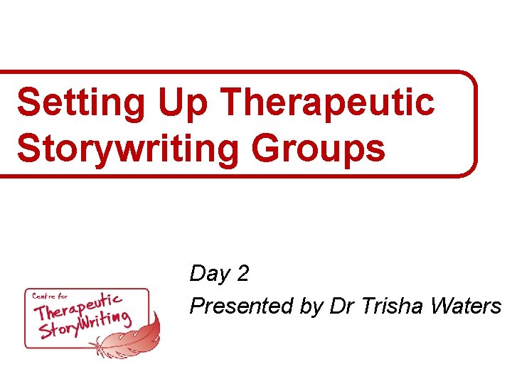 Setting Up Therapeutic Storywriting Groups Day 2 Presented by Dr Trisha Waters 