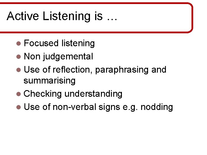 Active Listening is … l Focused listening l Non judgemental l Use of reflection,