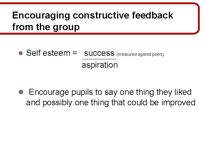 Encouraging constructive feedback from the group l Self esteem = success (measured against peers)