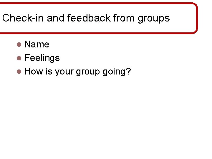 Check-in and feedback from groups l Name l Feelings l How is your group
