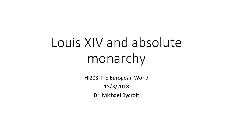 Louis XIV and absolute monarchy HI 203 The European World 15/3/2018 Dr. Michael Bycroft