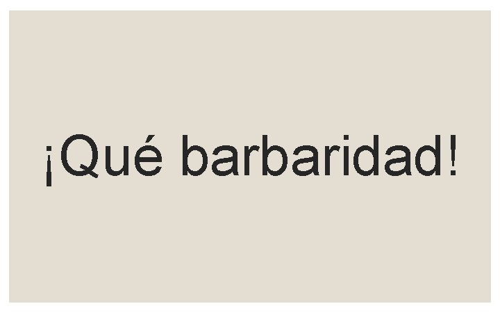 ¡Qué barbaridad! 