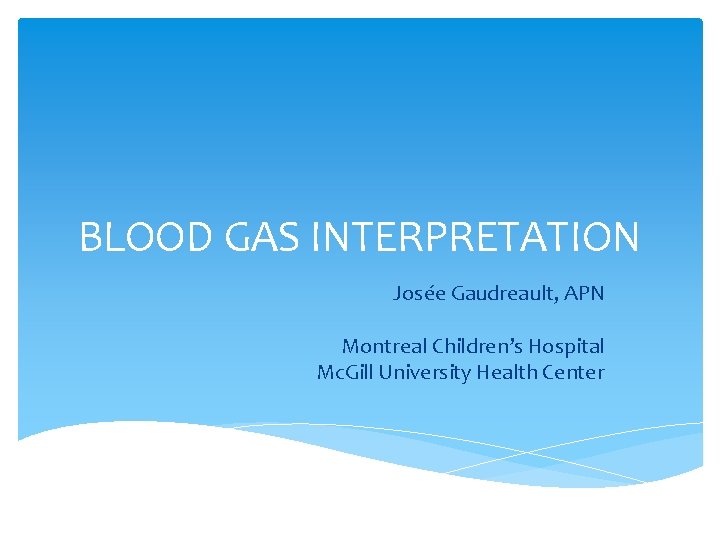 BLOOD GAS INTERPRETATION Josée Gaudreault, APN Montreal Children’s Hospital Mc. Gill University Health Center