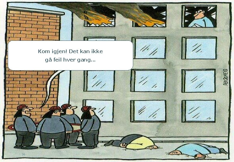 Kom igjen! Det kan ikke gå feil hver gang. . . 36 