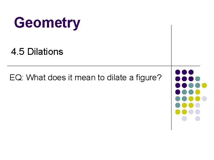 Geometry 4. 5 Dilations EQ: What does it mean to dilate a figure? Geometry 4. 5 Dilations EQ: What does it mean to dilate a figure?