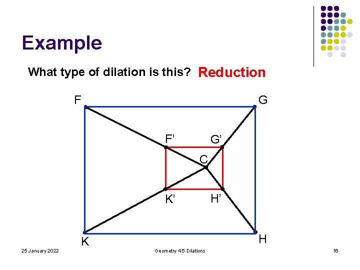 Example What type of dilation is this? Reduction G F F’ G’ C K’ Example What type of dilation is this? Reduction G F F’ G’ C K’