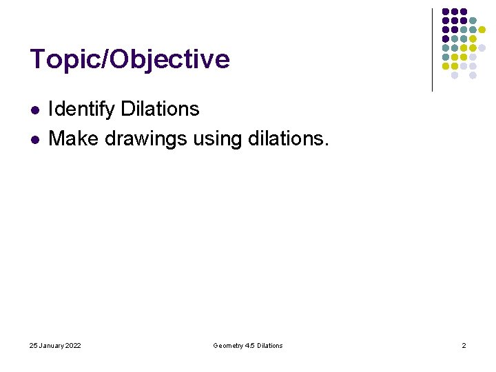 Topic/Objective l l Identify Dilations Make drawings using dilations. 25 January 2022 Geometry 4. Topic/Objective l l Identify Dilations Make drawings using dilations. 25 January 2022 Geometry 4.