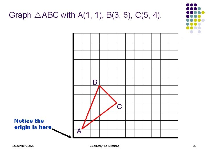 Graph ABC with A(1, 1), B(3, 6), C(5, 4). B C Notice the origin Graph ABC with A(1, 1), B(3, 6), C(5, 4). B C Notice the origin