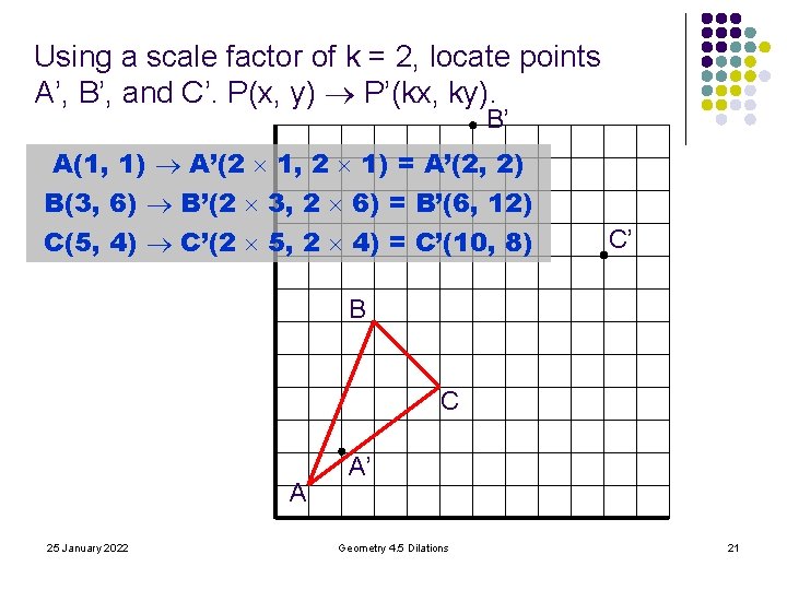 Using a scale factor of k = 2, locate points A’, B’, and C’. Using a scale factor of k = 2, locate points A’, B’, and C’.