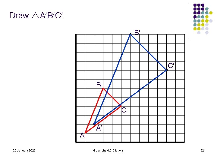 Draw A B C. B’ C’ B C A 25 January 2022 A’ Geometry Draw A B C. B’ C’ B C A 25 January 2022 A’ Geometry