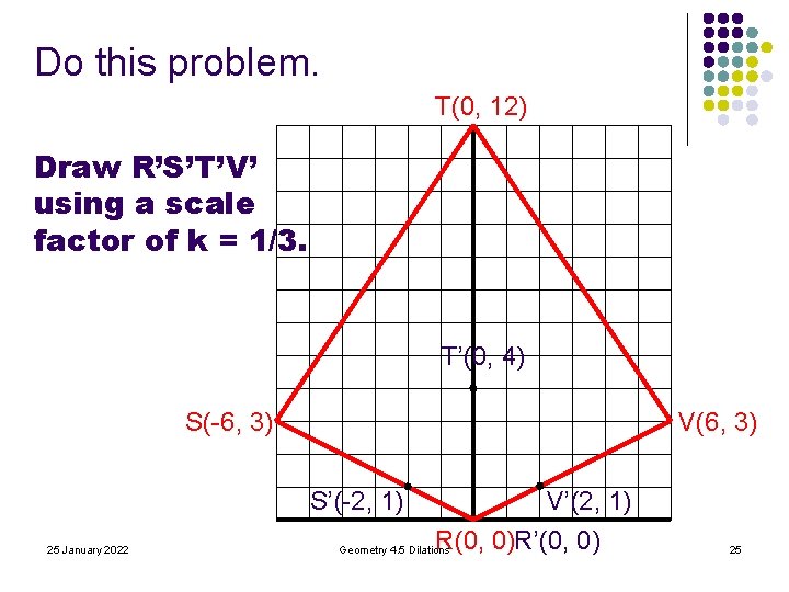 Do this problem. T(0, 12) Draw R’S’T’V’ using a scale factor of k = Do this problem. T(0, 12) Draw R’S’T’V’ using a scale factor of k =