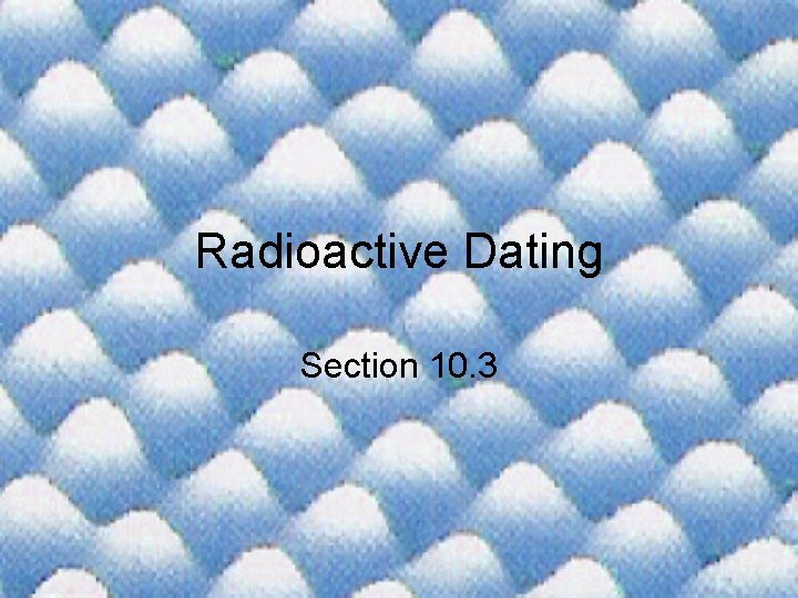 Radioactive Dating Section 10. 3 