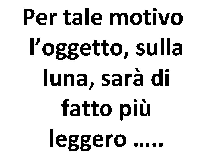 Per tale motivo l’oggetto, sulla luna, sarà di fatto più leggero …. . 