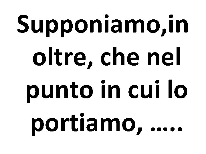 Supponiamo, in oltre, che nel punto in cui lo portiamo, …. . 