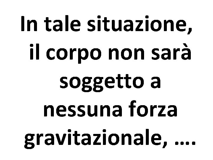 In tale situazione, il corpo non sarà soggetto a nessuna forza gravitazionale, …. 