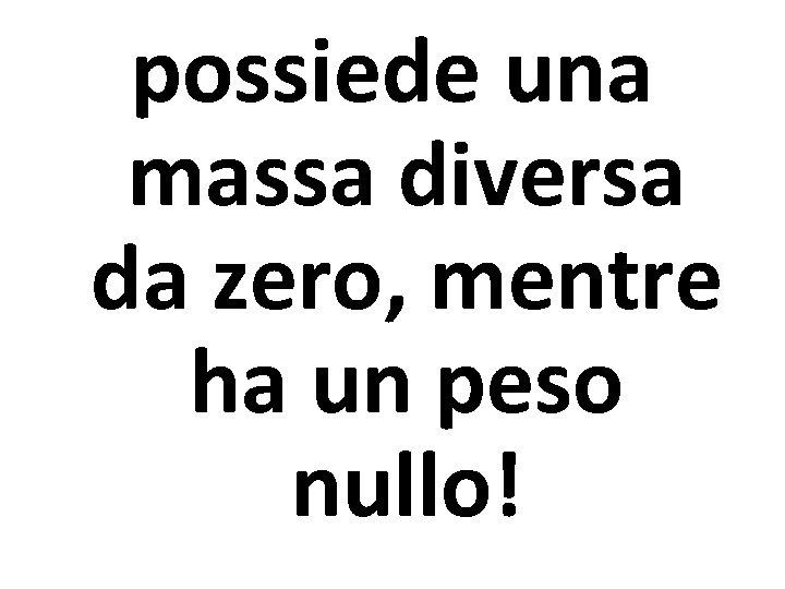 possiede una massa diversa da zero, mentre ha un peso nullo! 