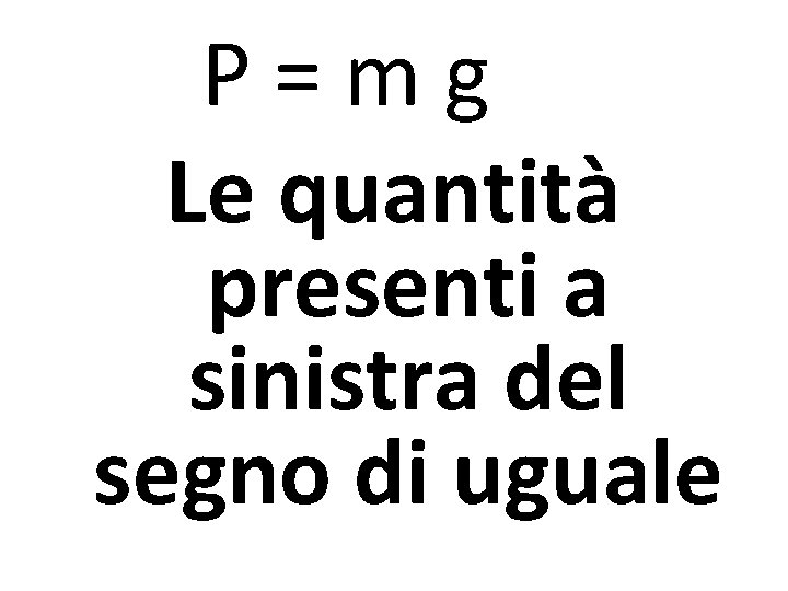 P=mg Le quantità presenti a sinistra del segno di uguale 