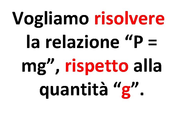 Vogliamo risolvere la relazione “P = mg”, rispetto alla quantità “g”. 