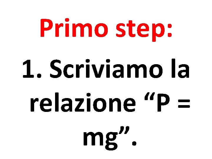 Primo step: 1. Scriviamo la relazione “P = mg”. 