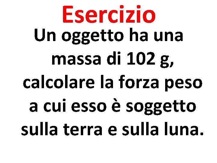 Esercizio Un oggetto ha una massa di 102 g, calcolare la forza peso a