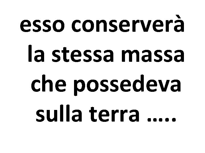 esso conserverà la stessa massa che possedeva sulla terra …. . 