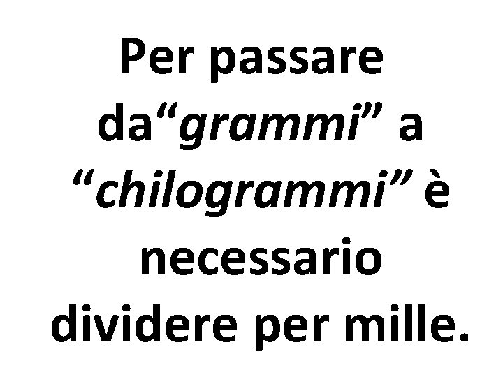 Per passare da“grammi” a “chilogrammi” è necessario dividere per mille. 