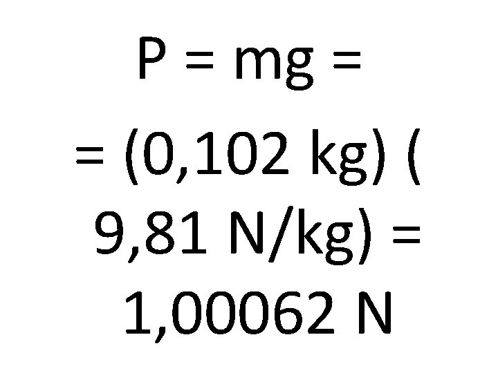 P = mg = = (0, 102 kg) ( 9, 81 N/kg) = 1,