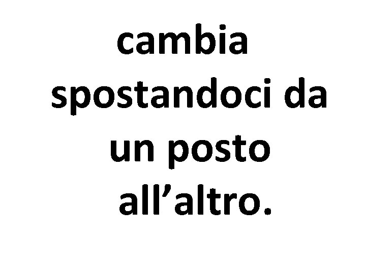 cambia spostandoci da un posto all’altro. 