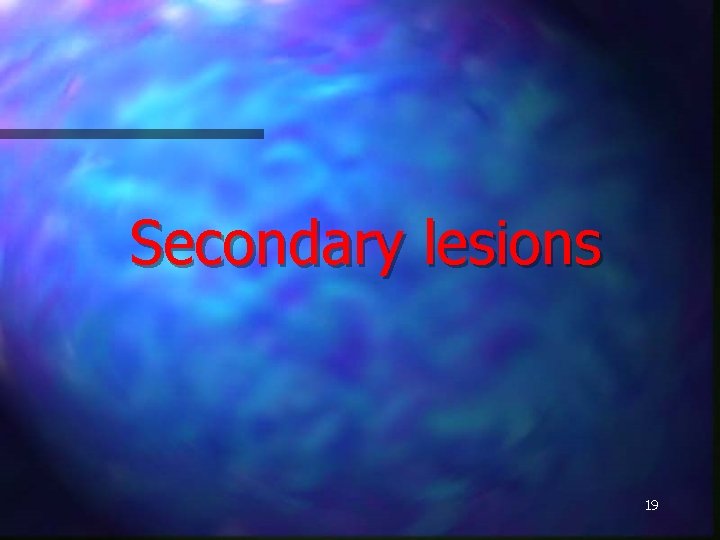 Secondary lesions 19 
